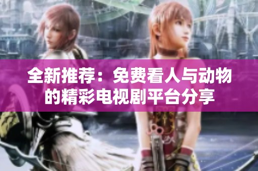 全新推荐：免费看人与动物的精彩电视剧平台分享