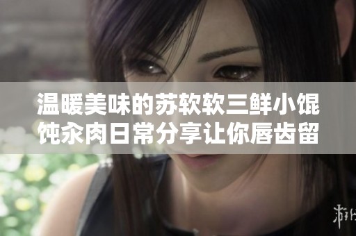 温暖美味的苏软软三鲜小馄饨汆肉日常分享让你唇齿留香