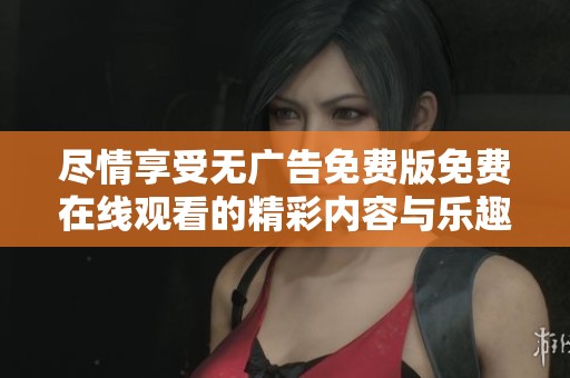 尽情享受无广告免费版免费在线观看的精彩内容与乐趣