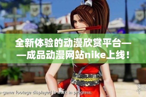 全新体验的动漫欣赏平台——成品动漫网站nike上线！