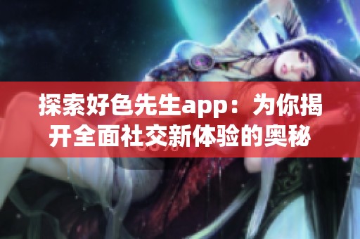 探索好色先生app：为你揭开全面社交新体验的奥秘