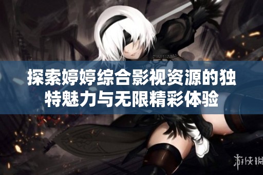 探索婷婷综合影视资源的独特魅力与无限精彩体验