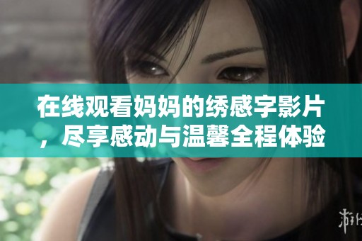 在线观看妈妈的绣感字影片，尽享感动与温馨全程体验