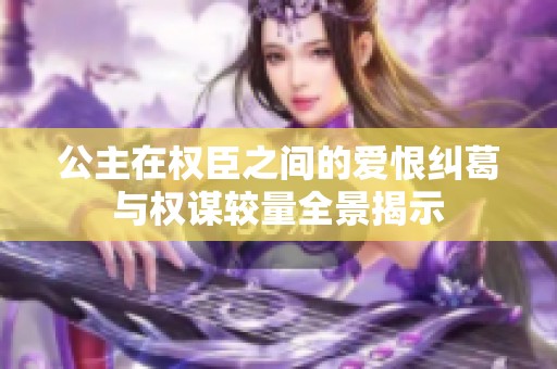 公主在权臣之间的爱恨纠葛与权谋较量全景揭示