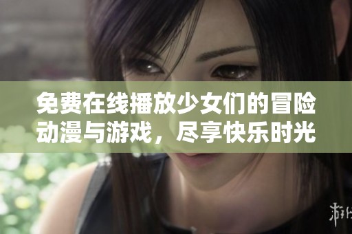 免费在线播放少女们的冒险动漫与游戏，尽享快乐时光