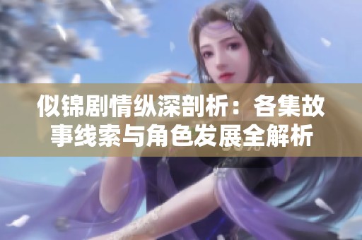 似锦剧情纵深剖析：各集故事线索与角色发展全解析