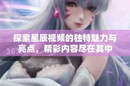 探索星辰视频的独特魅力与亮点，精彩内容尽在其中