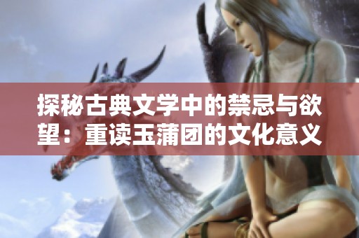 探秘古典文学中的禁忌与欲望：重读玉蒲团的文化意义