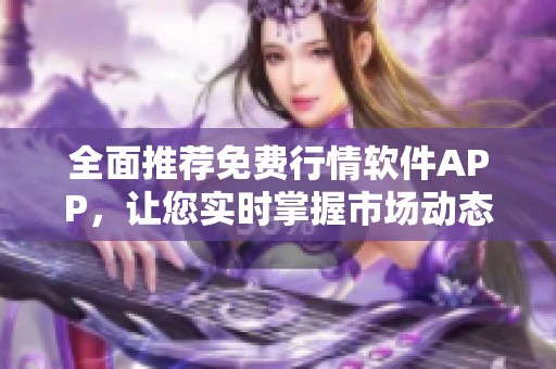 全面推荐免费行情软件APP，让您实时掌握市场动态