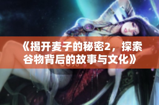 《揭开麦子的秘密2，探索谷物背后的故事与文化》