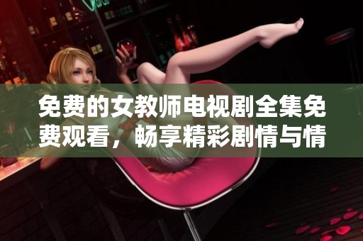 免费的女教师电视剧全集免费观看，畅享精彩剧情与情感共鸣