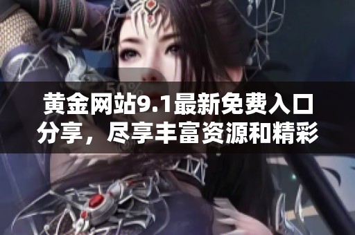 黄金网站9.1最新免费入口分享，尽享丰富资源和精彩内容