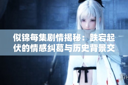 似锦每集剧情揭秘：跌宕起伏的情感纠葛与历史背景交织