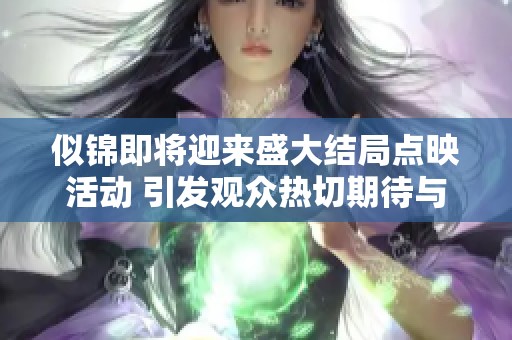 似锦即将迎来盛大结局点映活动 引发观众热切期待与关注
