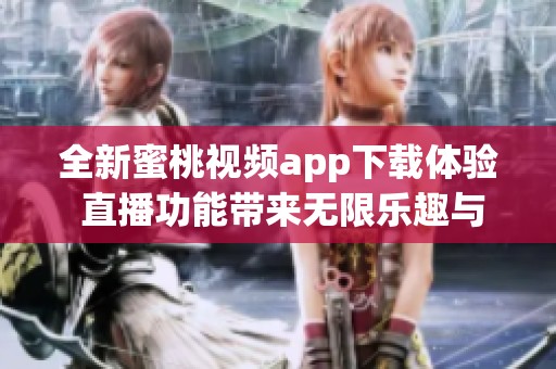 全新蜜桃视频app下载体验 直播功能带来无限乐趣与互动