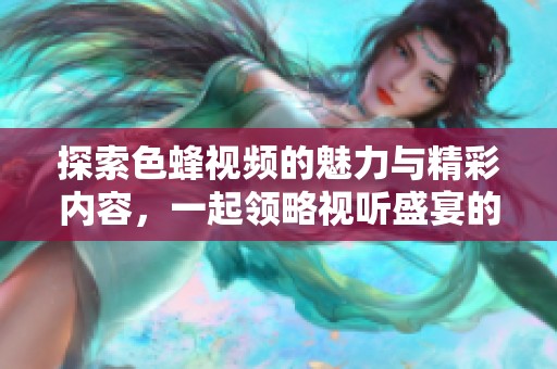 探索色蜂视频的魅力与精彩内容，一起领略视听盛宴的无限可能