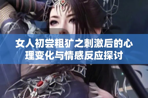 女人初尝粗犷之刺激后的心理变化与情感反应探讨