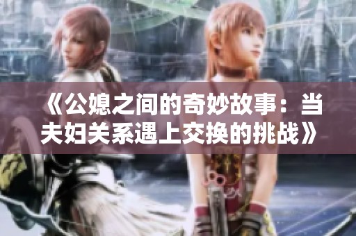 《公媳之间的奇妙故事：当夫妇关系遇上交换的挑战》