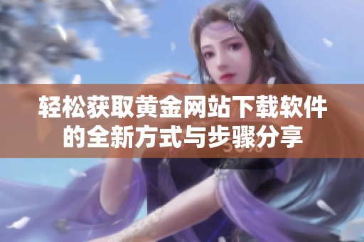 轻松获取黄金网站下载软件的全新方式与步骤分享