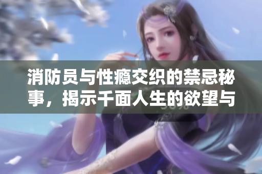 消防员与性瘾交织的禁忌秘事，揭示千面人生的欲望与挣扎