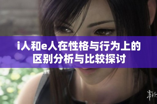 i人和e人在性格与行为上的区别分析与比较探讨