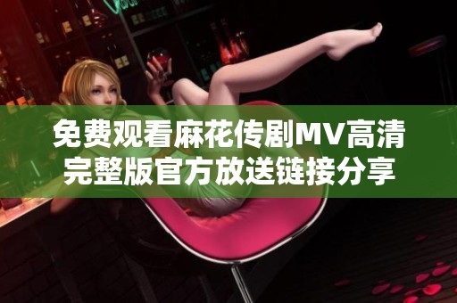 免费观看麻花传剧MV高清完整版官方放送链接分享