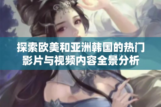 探索欧美和亚洲韩国的热门影片与视频内容全景分析
