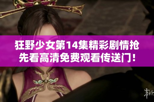 狂野少女第14集精彩剧情抢先看高清免费观看传送门！