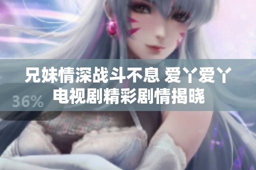 兄妹情深战斗不息 爱丫爱丫电视剧精彩剧情揭晓