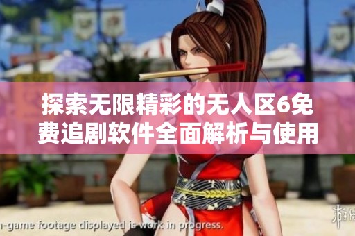 探索无限精彩的无人区6免费追剧软件全面解析与使用指南