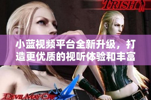 小蓝视频平台全新升级，打造更优质的视听体验和丰富内容选择