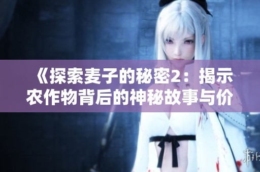 《探索麦子的秘密2：揭示农作物背后的神秘故事与价值》