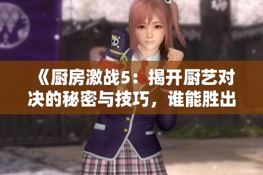 《厨房激战5：揭开厨艺对决的秘密与技巧，谁能胜出》
