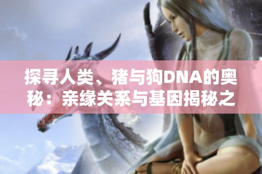 探寻人类、猪与狗DNA的奥秘：亲缘关系与基因揭秘之旅