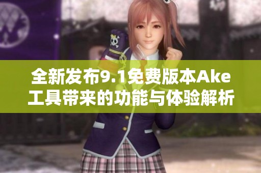 全新发布9.1免费版本Ake工具带来的功能与体验解析