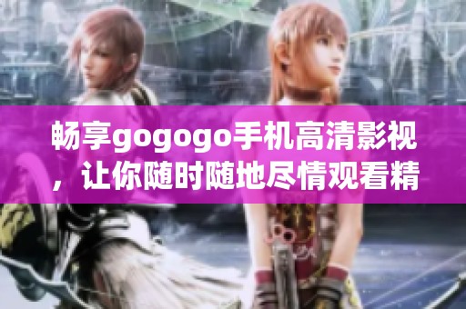 畅享gogogo手机高清影视，让你随时随地尽情观看精彩内容