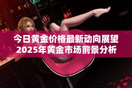 今日黄金价格最新动向展望2025年黄金市场前景分析