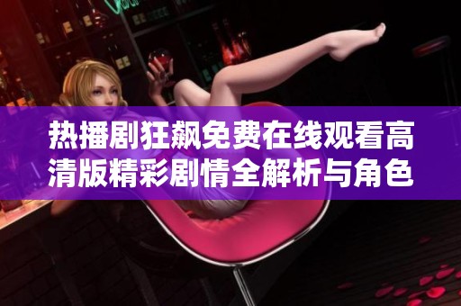 热播剧狂飙免费在线观看高清版精彩剧情全解析与角色深入剖析