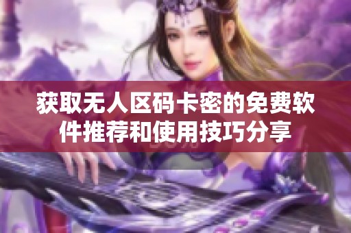 获取无人区码卡密的免费软件推荐和使用技巧分享