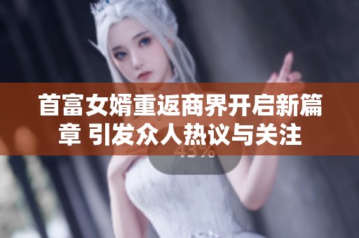 首富女婿重返商界开启新篇章 引发众人热议与关注