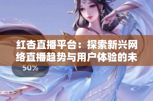 红杏直播平台：探索新兴网络直播趋势与用户体验的未来发展