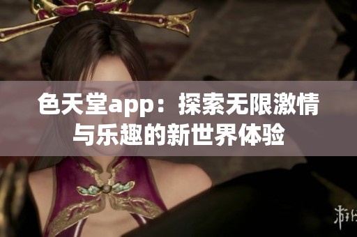 色天堂app：探索无限激情与乐趣的新世界体验