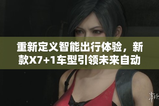 重新定义智能出行体验，新款X7+1车型引领未来自动驾驶潮流
