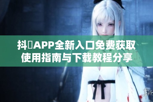 抖抈APP全新入口免费获取使用指南与下载教程分享