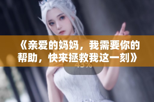 《亲爱的妈妈，我需要你的帮助，快来拯救我这一刻》
