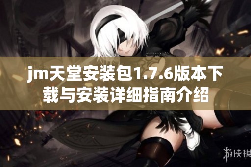 jm天堂安装包1.7.6版本下载与安装详细指南介绍
