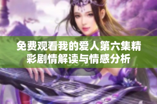 免费观看我的爱人第六集精彩剧情解读与情感分析