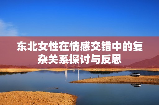 东北女性在情感交错中的复杂关系探讨与反思