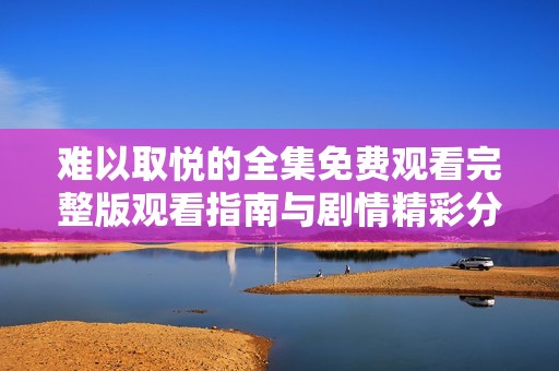 难以取悦的全集免费观看完整版观看指南与剧情精彩分析