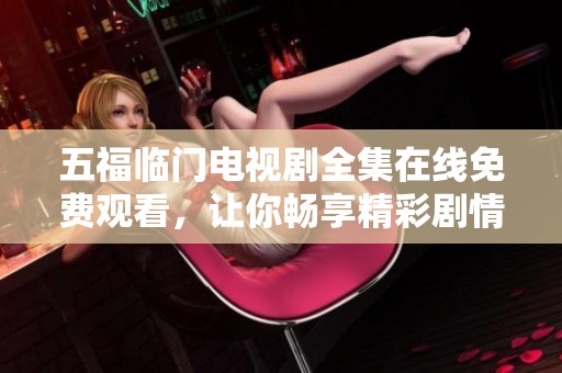 五福临门电视剧全集在线免费观看，让你畅享精彩剧情和动人故事